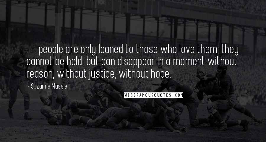 Suzanne Massie Quotes: . . . people are only loaned to those who love them; they cannot be held, but can disappear in a moment without reason, without justice, without hope.