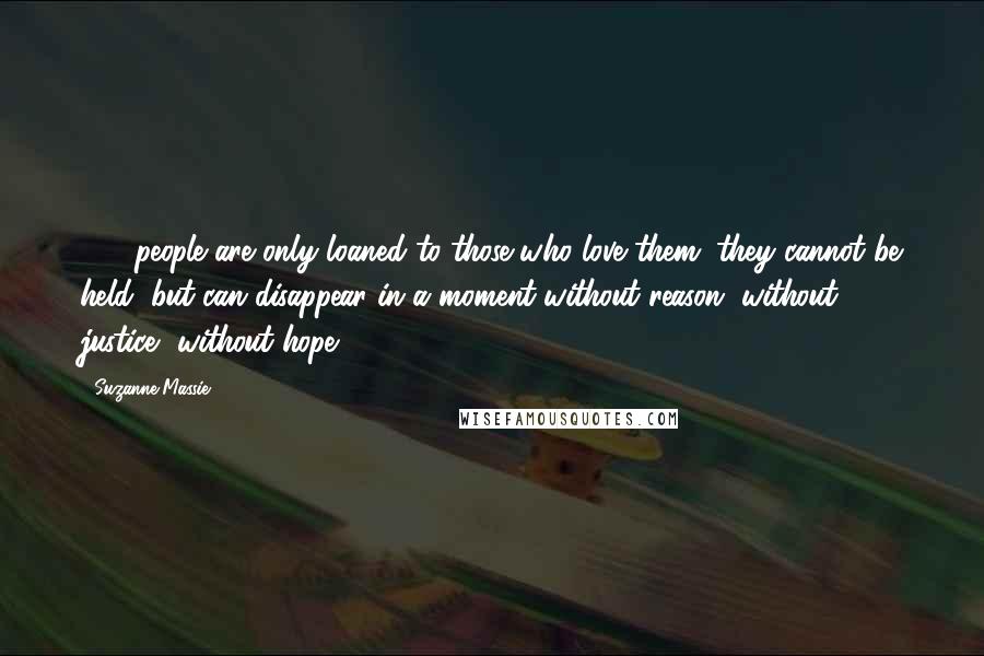 Suzanne Massie Quotes: . . . people are only loaned to those who love them; they cannot be held, but can disappear in a moment without reason, without justice, without hope.