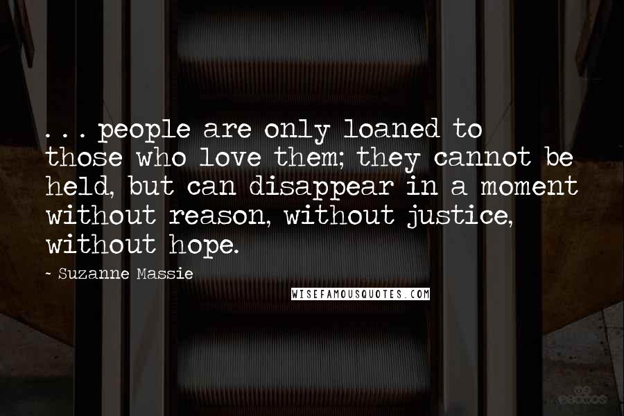 Suzanne Massie Quotes: . . . people are only loaned to those who love them; they cannot be held, but can disappear in a moment without reason, without justice, without hope.