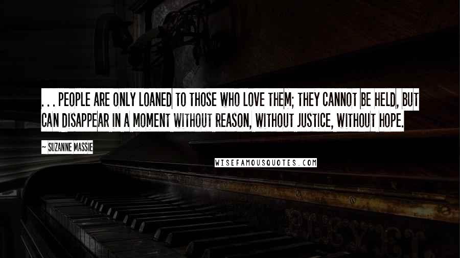 Suzanne Massie Quotes: . . . people are only loaned to those who love them; they cannot be held, but can disappear in a moment without reason, without justice, without hope.