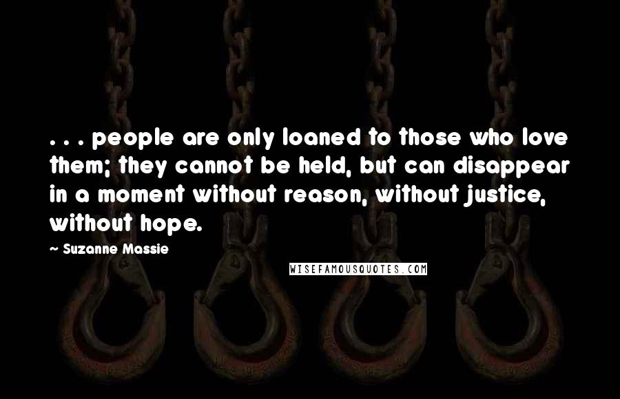 Suzanne Massie Quotes: . . . people are only loaned to those who love them; they cannot be held, but can disappear in a moment without reason, without justice, without hope.