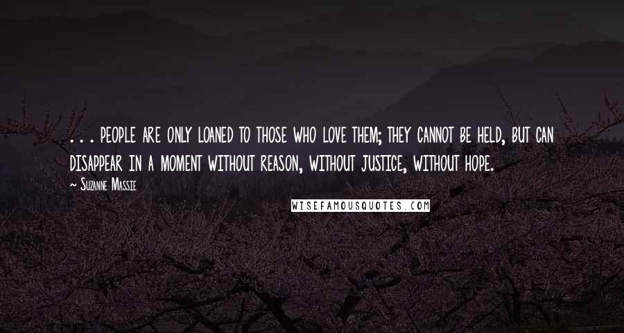 Suzanne Massie Quotes: . . . people are only loaned to those who love them; they cannot be held, but can disappear in a moment without reason, without justice, without hope.