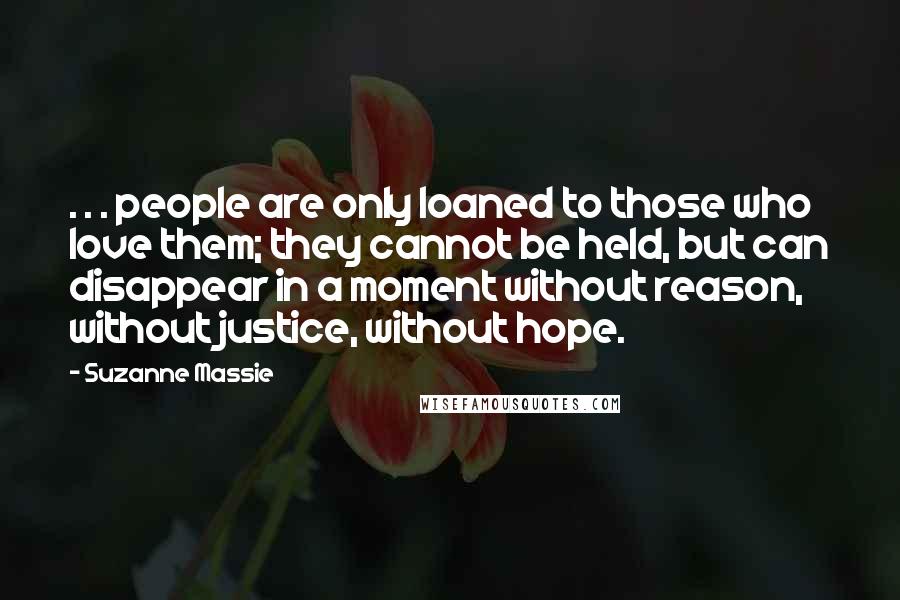 Suzanne Massie Quotes: . . . people are only loaned to those who love them; they cannot be held, but can disappear in a moment without reason, without justice, without hope.