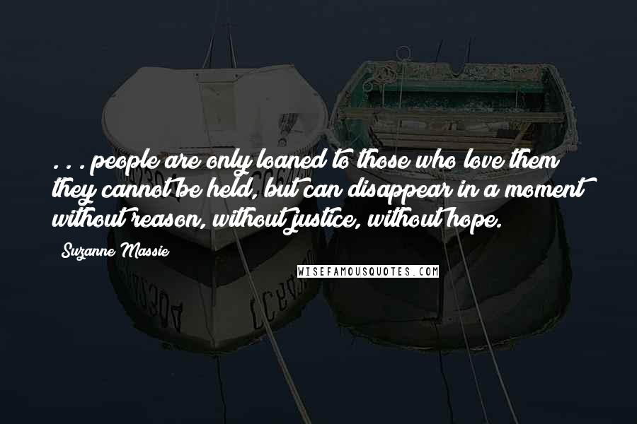 Suzanne Massie Quotes: . . . people are only loaned to those who love them; they cannot be held, but can disappear in a moment without reason, without justice, without hope.
