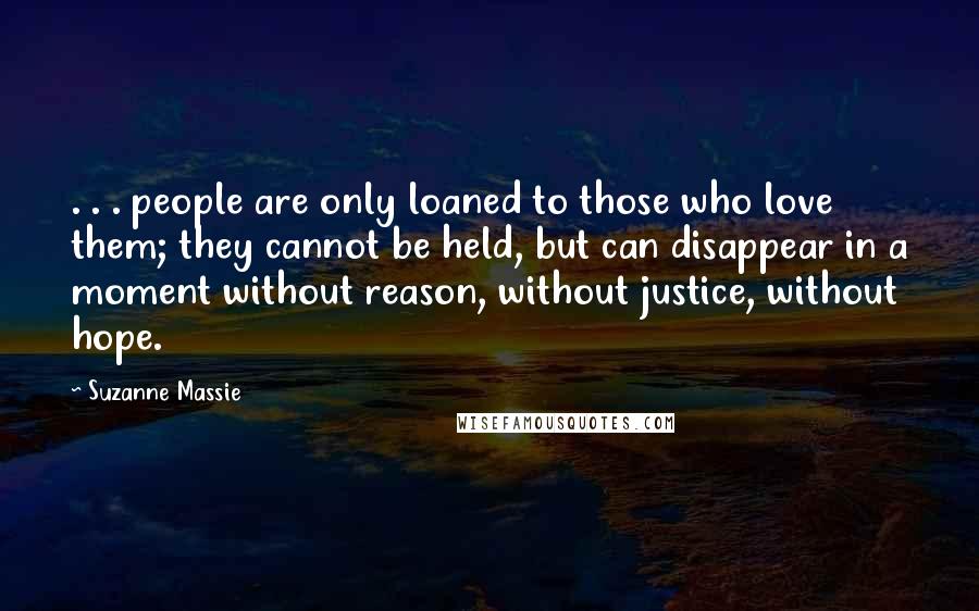 Suzanne Massie Quotes: . . . people are only loaned to those who love them; they cannot be held, but can disappear in a moment without reason, without justice, without hope.