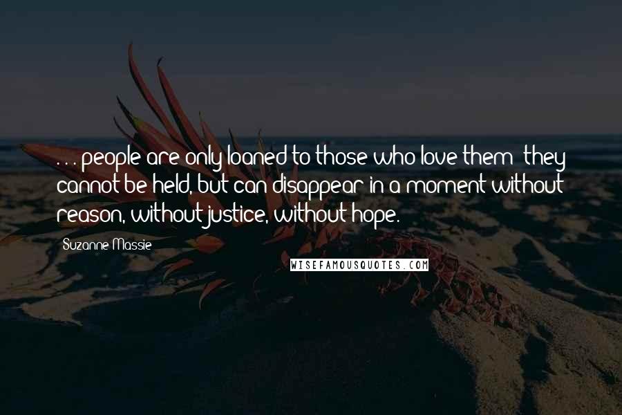 Suzanne Massie Quotes: . . . people are only loaned to those who love them; they cannot be held, but can disappear in a moment without reason, without justice, without hope.