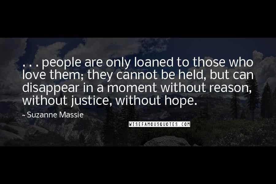 Suzanne Massie Quotes: . . . people are only loaned to those who love them; they cannot be held, but can disappear in a moment without reason, without justice, without hope.