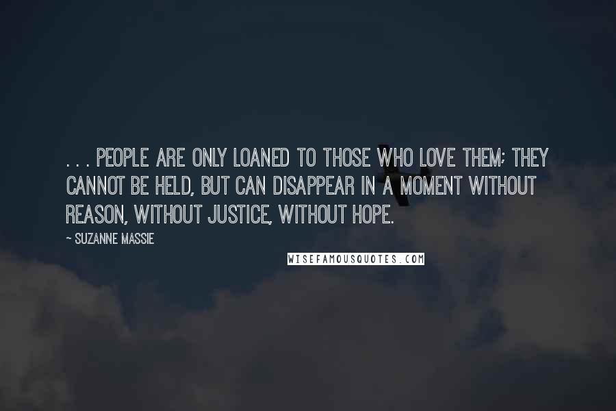 Suzanne Massie Quotes: . . . people are only loaned to those who love them; they cannot be held, but can disappear in a moment without reason, without justice, without hope.