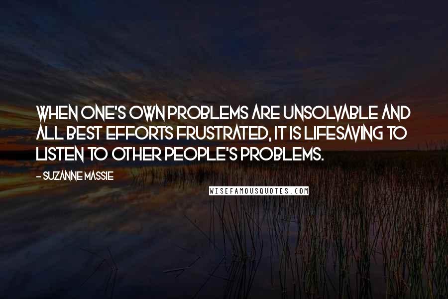 Suzanne Massie Quotes: When one's own problems are unsolvable and all best efforts frustrated, it is lifesaving to listen to other people's problems.