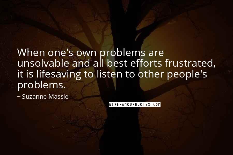 Suzanne Massie Quotes: When one's own problems are unsolvable and all best efforts frustrated, it is lifesaving to listen to other people's problems.