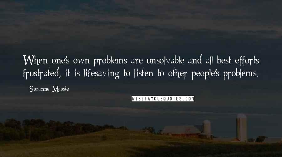 Suzanne Massie Quotes: When one's own problems are unsolvable and all best efforts frustrated, it is lifesaving to listen to other people's problems.