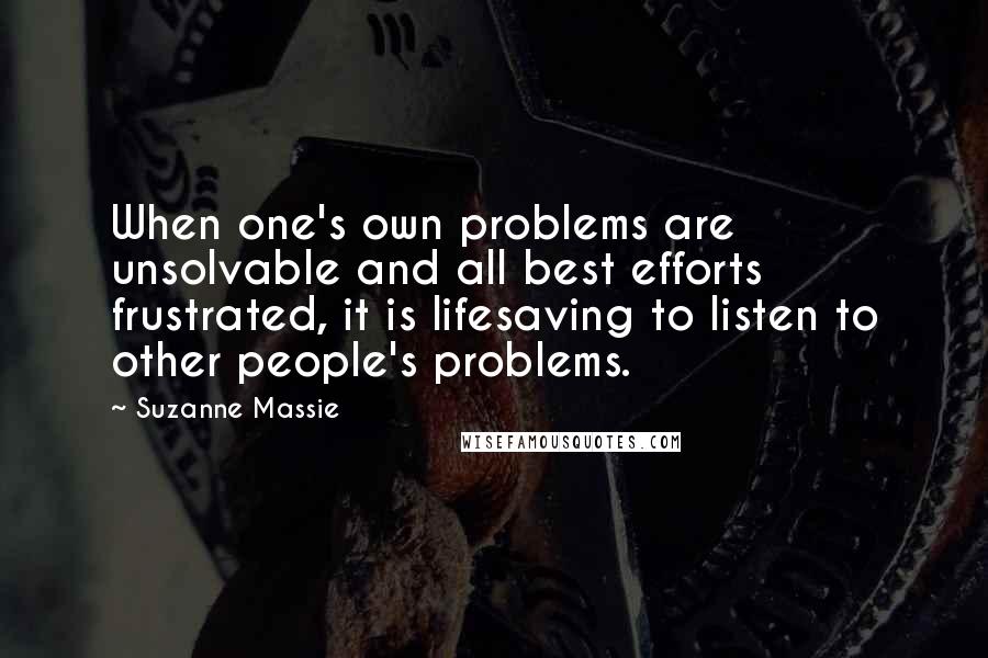 Suzanne Massie Quotes: When one's own problems are unsolvable and all best efforts frustrated, it is lifesaving to listen to other people's problems.