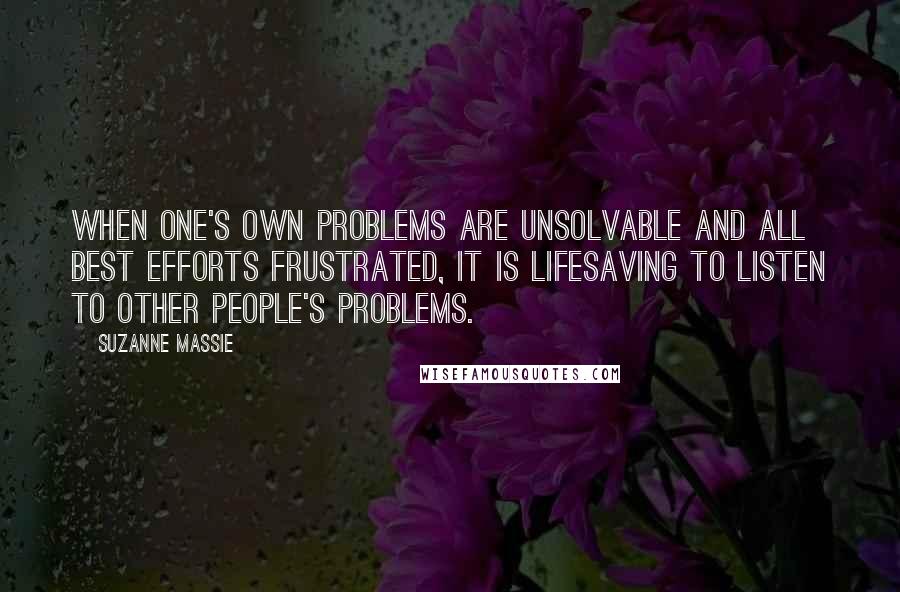 Suzanne Massie Quotes: When one's own problems are unsolvable and all best efforts frustrated, it is lifesaving to listen to other people's problems.