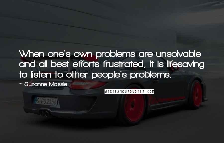 Suzanne Massie Quotes: When one's own problems are unsolvable and all best efforts frustrated, it is lifesaving to listen to other people's problems.