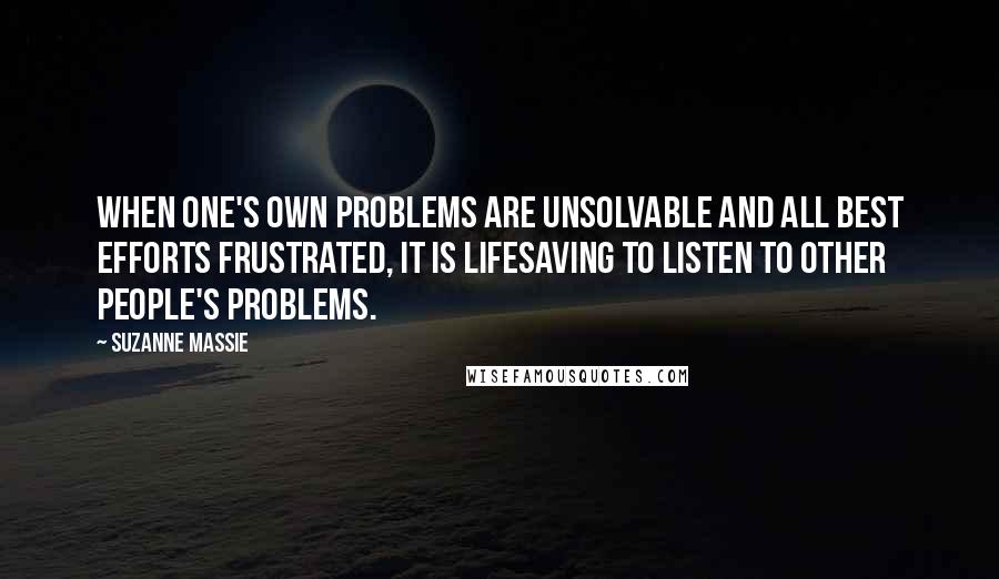 Suzanne Massie Quotes: When one's own problems are unsolvable and all best efforts frustrated, it is lifesaving to listen to other people's problems.