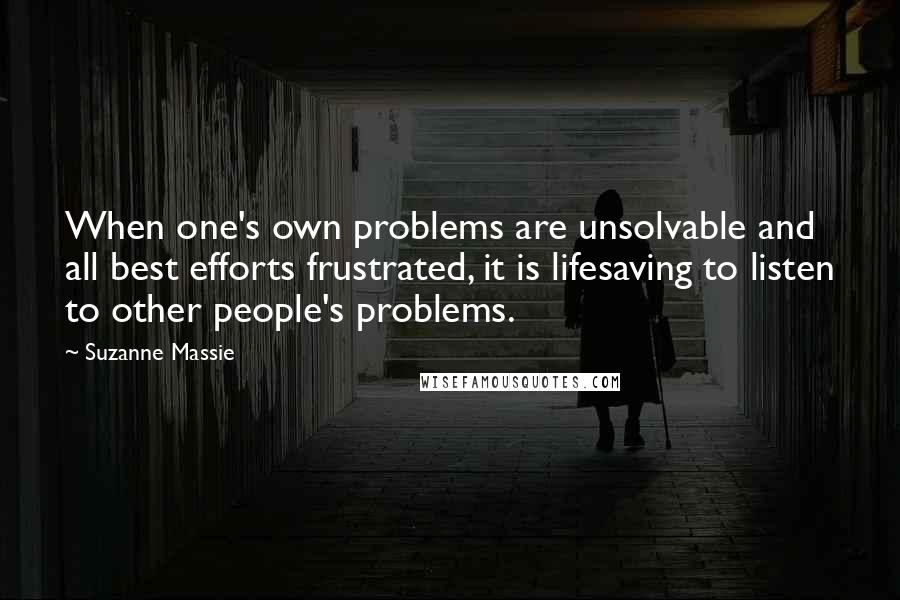 Suzanne Massie Quotes: When one's own problems are unsolvable and all best efforts frustrated, it is lifesaving to listen to other people's problems.