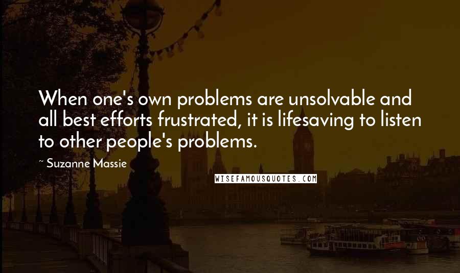 Suzanne Massie Quotes: When one's own problems are unsolvable and all best efforts frustrated, it is lifesaving to listen to other people's problems.