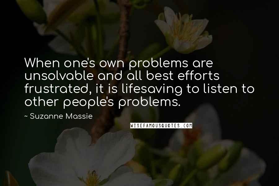 Suzanne Massie Quotes: When one's own problems are unsolvable and all best efforts frustrated, it is lifesaving to listen to other people's problems.