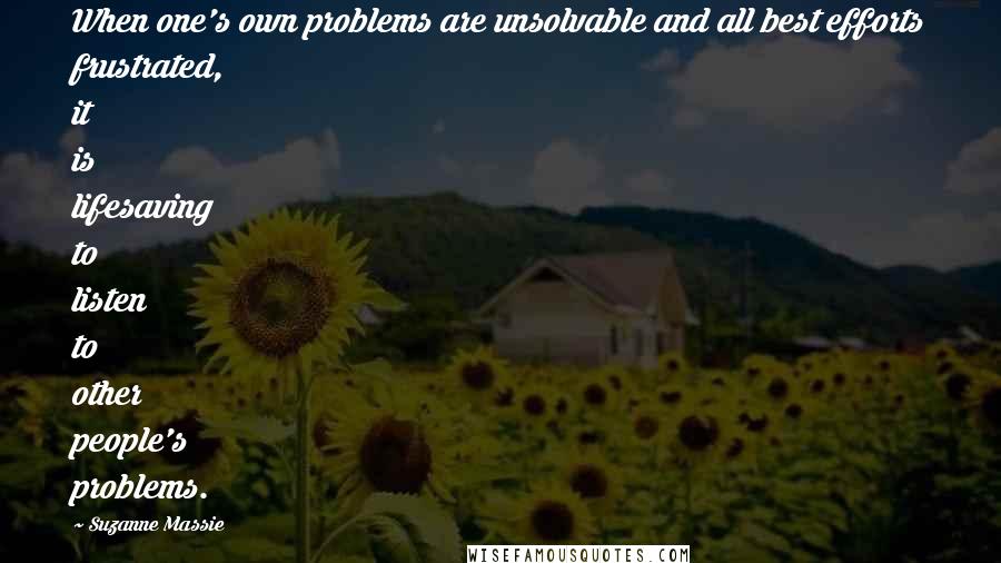 Suzanne Massie Quotes: When one's own problems are unsolvable and all best efforts frustrated, it is lifesaving to listen to other people's problems.