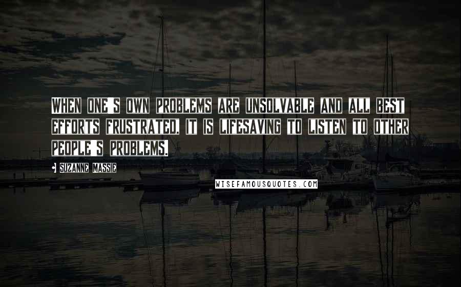 Suzanne Massie Quotes: When one's own problems are unsolvable and all best efforts frustrated, it is lifesaving to listen to other people's problems.