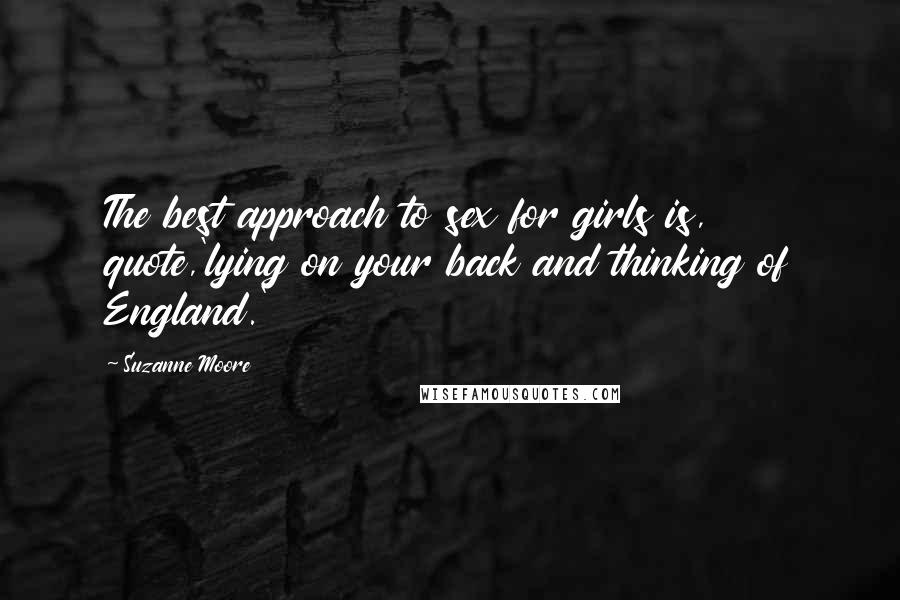 Suzanne Moore Quotes: The best approach to sex for girls is, quote,'lying on your back and thinking of England.'