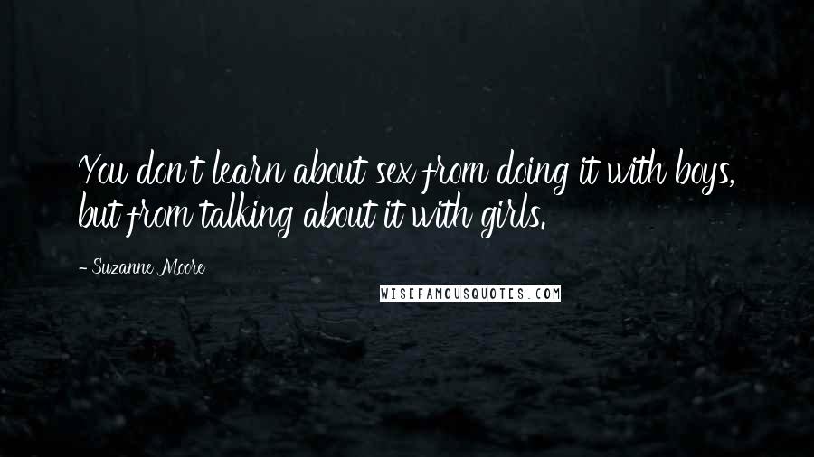 Suzanne Moore Quotes: You don't learn about sex from doing it with boys, but from talking about it with girls.