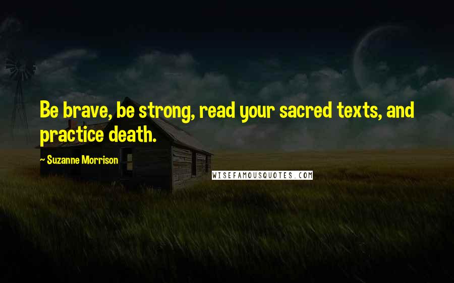 Suzanne Morrison Quotes: Be brave, be strong, read your sacred texts, and practice death.