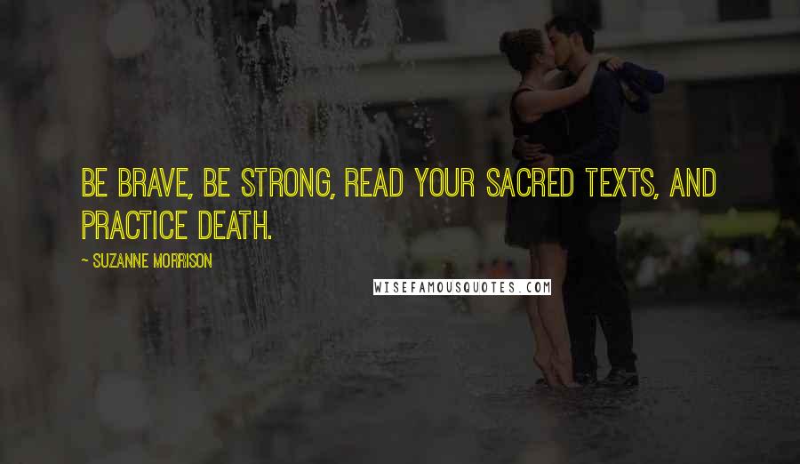 Suzanne Morrison Quotes: Be brave, be strong, read your sacred texts, and practice death.