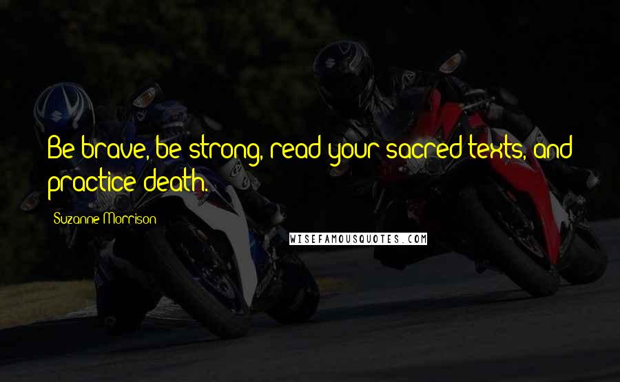 Suzanne Morrison Quotes: Be brave, be strong, read your sacred texts, and practice death.