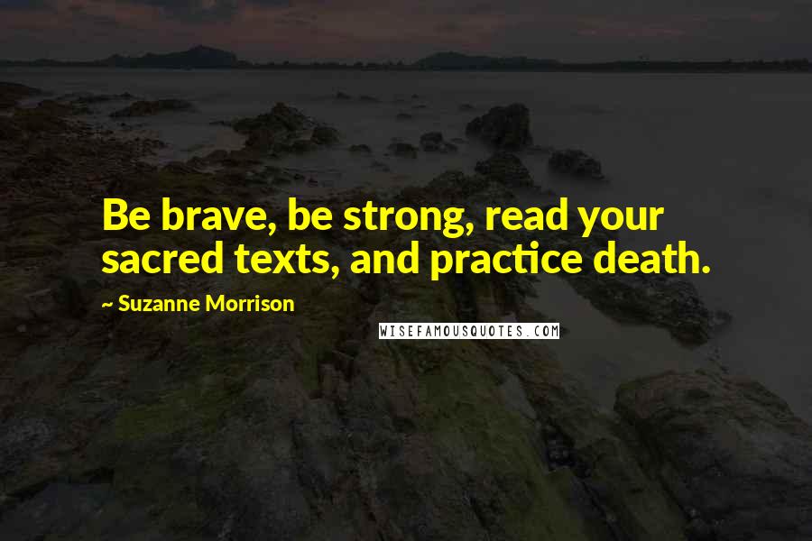 Suzanne Morrison Quotes: Be brave, be strong, read your sacred texts, and practice death.