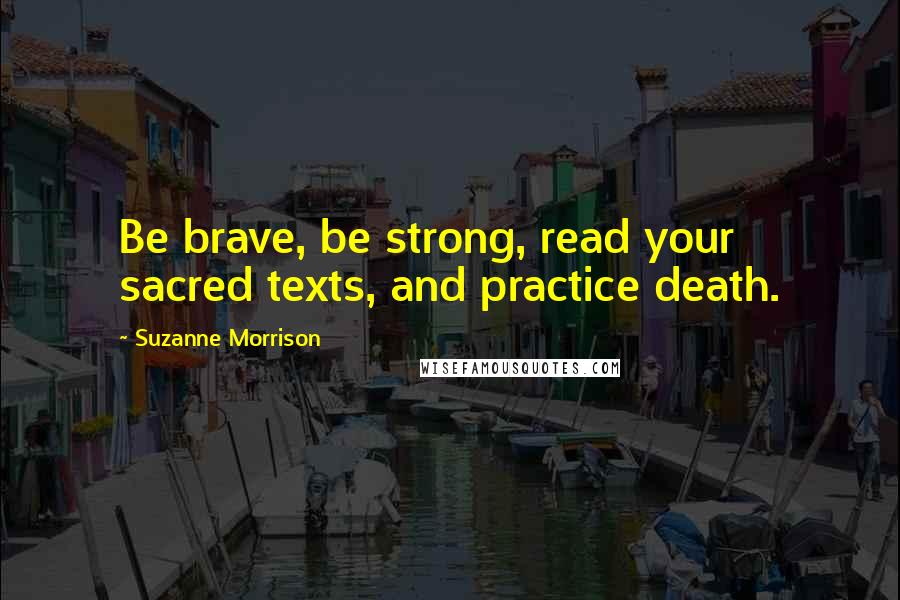 Suzanne Morrison Quotes: Be brave, be strong, read your sacred texts, and practice death.