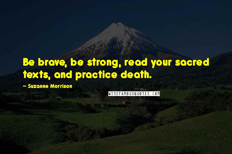 Suzanne Morrison Quotes: Be brave, be strong, read your sacred texts, and practice death.