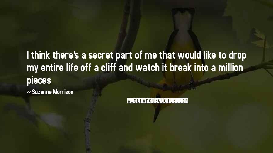 Suzanne Morrison Quotes: I think there's a secret part of me that would like to drop my entire life off a cliff and watch it break into a million pieces