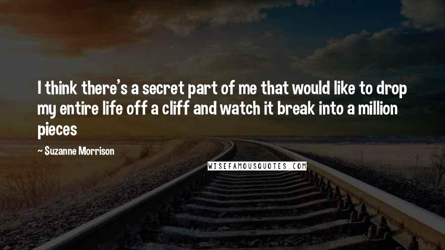 Suzanne Morrison Quotes: I think there's a secret part of me that would like to drop my entire life off a cliff and watch it break into a million pieces