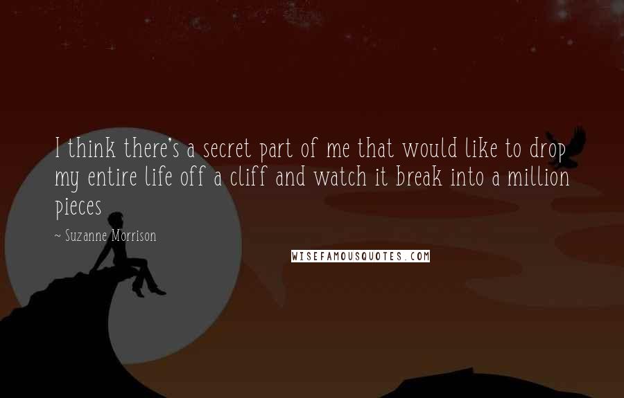 Suzanne Morrison Quotes: I think there's a secret part of me that would like to drop my entire life off a cliff and watch it break into a million pieces