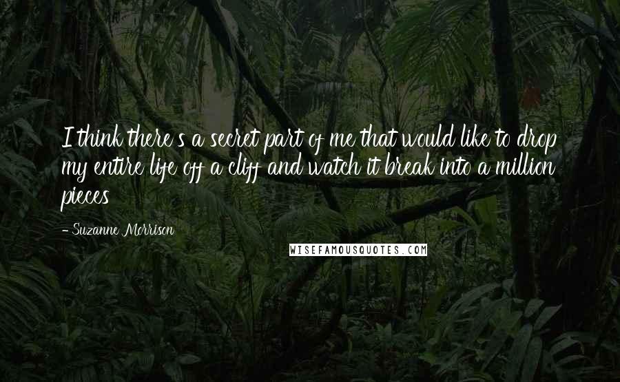 Suzanne Morrison Quotes: I think there's a secret part of me that would like to drop my entire life off a cliff and watch it break into a million pieces