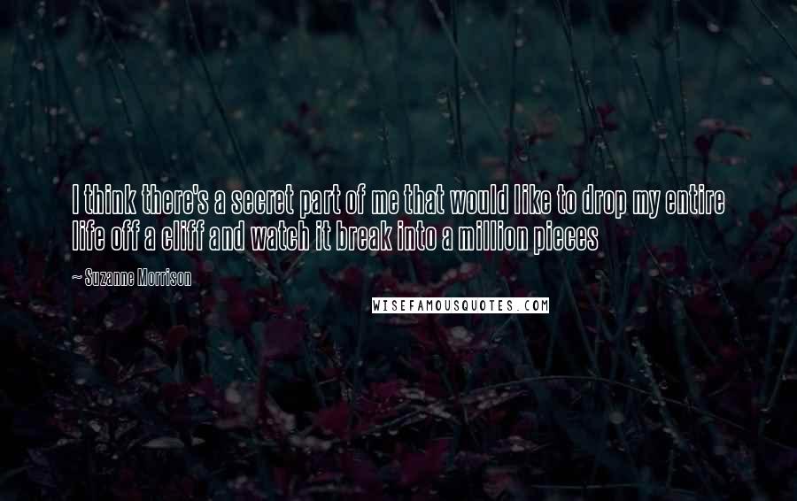 Suzanne Morrison Quotes: I think there's a secret part of me that would like to drop my entire life off a cliff and watch it break into a million pieces