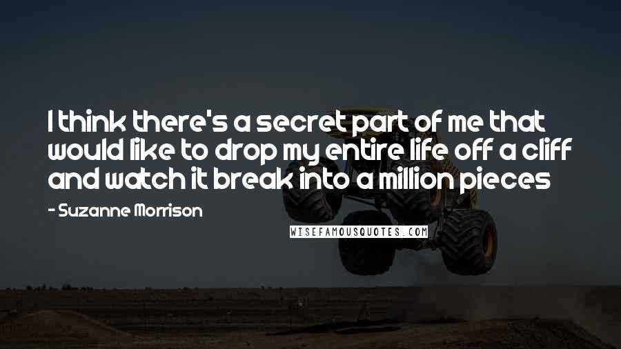 Suzanne Morrison Quotes: I think there's a secret part of me that would like to drop my entire life off a cliff and watch it break into a million pieces