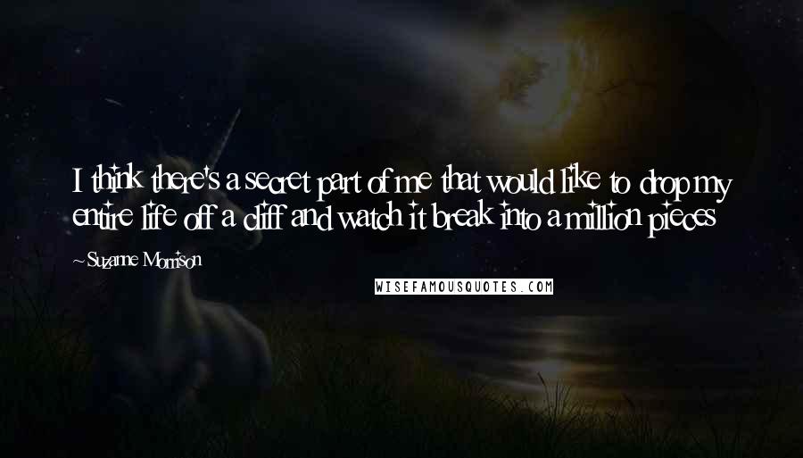 Suzanne Morrison Quotes: I think there's a secret part of me that would like to drop my entire life off a cliff and watch it break into a million pieces