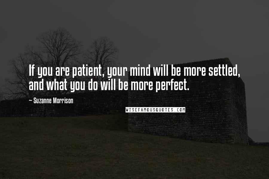 Suzanne Morrison Quotes: If you are patient, your mind will be more settled, and what you do will be more perfect.