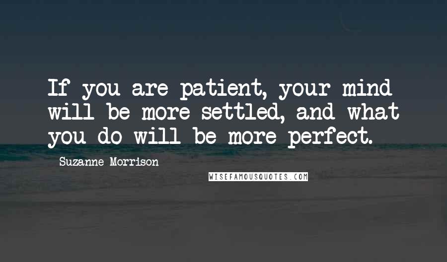 Suzanne Morrison Quotes: If you are patient, your mind will be more settled, and what you do will be more perfect.