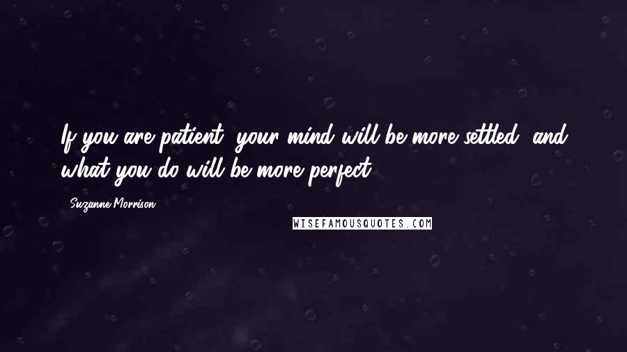 Suzanne Morrison Quotes: If you are patient, your mind will be more settled, and what you do will be more perfect.