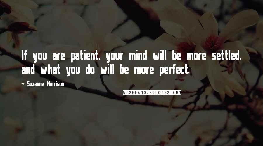 Suzanne Morrison Quotes: If you are patient, your mind will be more settled, and what you do will be more perfect.