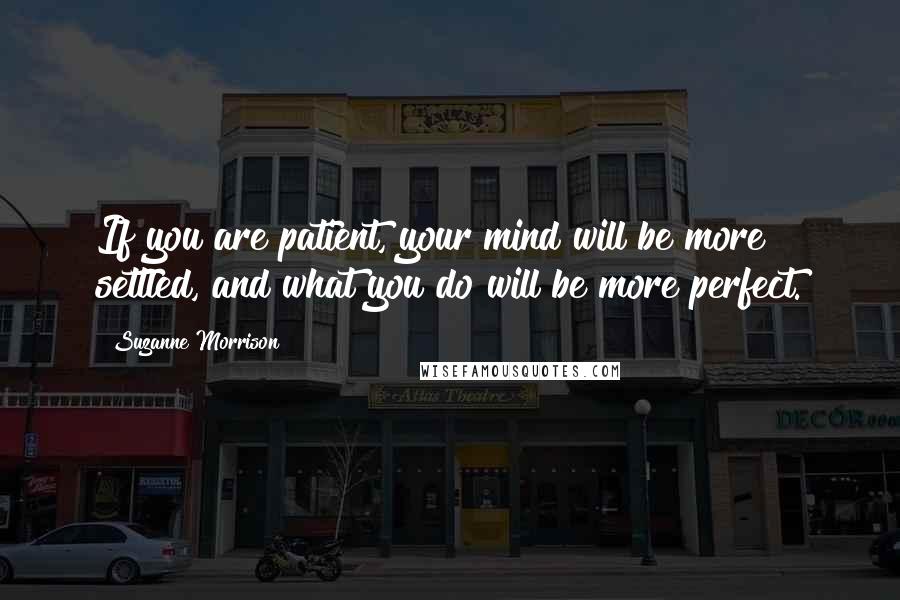 Suzanne Morrison Quotes: If you are patient, your mind will be more settled, and what you do will be more perfect.