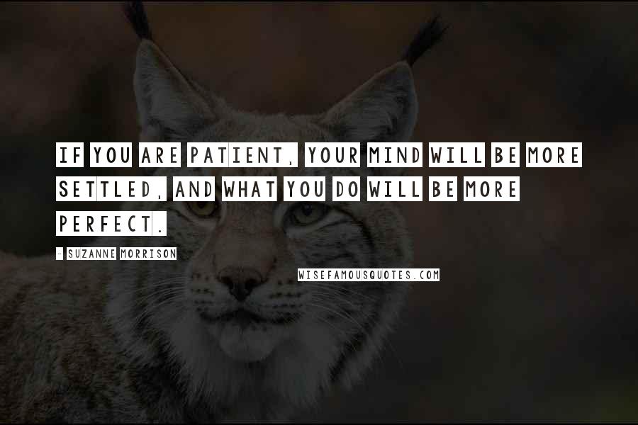 Suzanne Morrison Quotes: If you are patient, your mind will be more settled, and what you do will be more perfect.