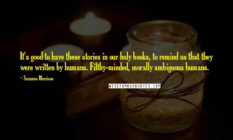 Suzanne Morrison Quotes: It's good to have these stories in our holy books, to remind us that they were written by humans. Filthy-minded, morally ambiguous humans.