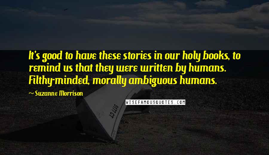 Suzanne Morrison Quotes: It's good to have these stories in our holy books, to remind us that they were written by humans. Filthy-minded, morally ambiguous humans.