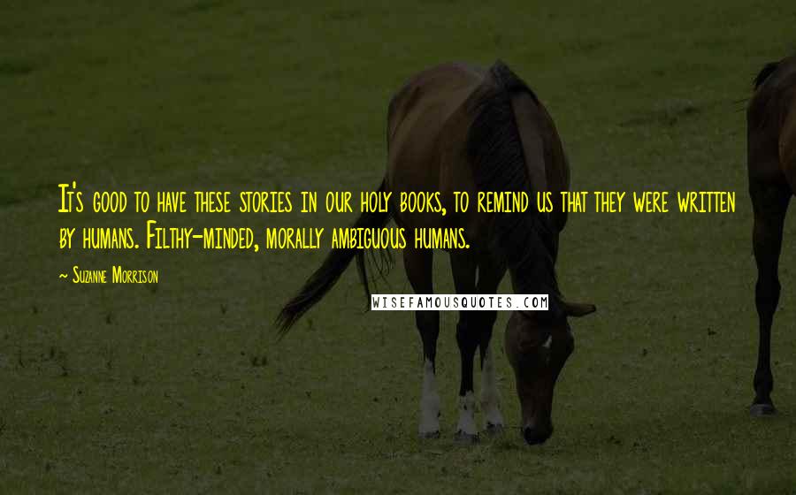 Suzanne Morrison Quotes: It's good to have these stories in our holy books, to remind us that they were written by humans. Filthy-minded, morally ambiguous humans.