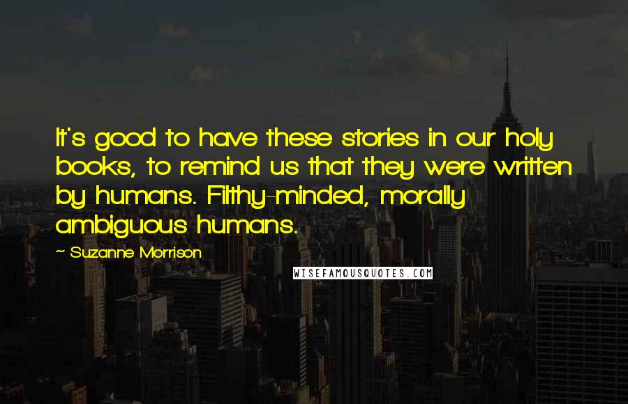 Suzanne Morrison Quotes: It's good to have these stories in our holy books, to remind us that they were written by humans. Filthy-minded, morally ambiguous humans.