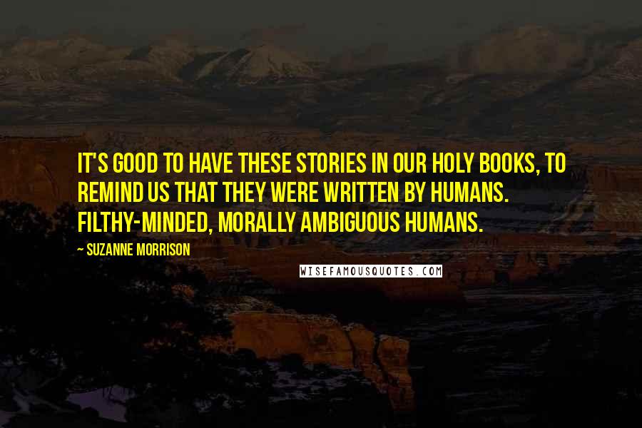 Suzanne Morrison Quotes: It's good to have these stories in our holy books, to remind us that they were written by humans. Filthy-minded, morally ambiguous humans.